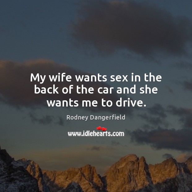 My wife wants sex in the back of the car and she wants me to drive. Rodney Dangerfield Picture Quote