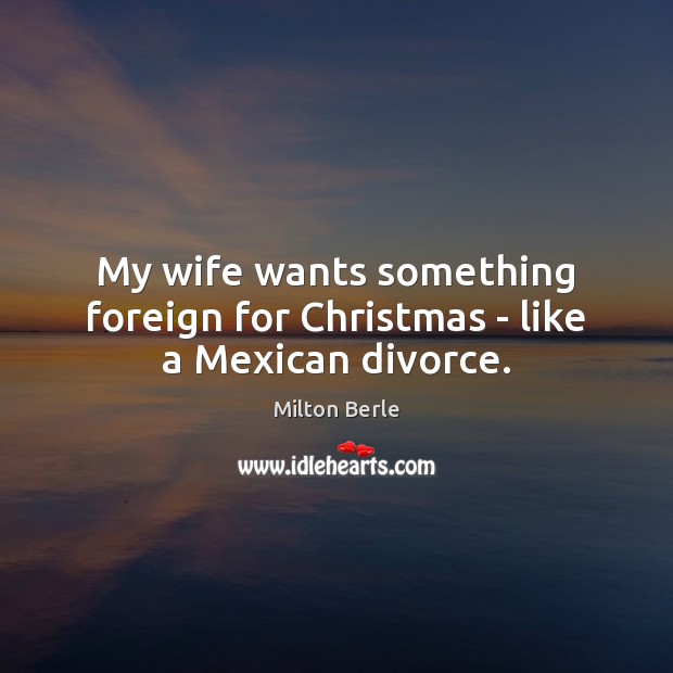 My wife wants something foreign for Christmas – like a Mexican divorce. Milton Berle Picture Quote