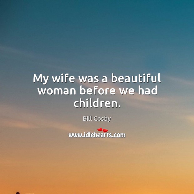 My wife was a beautiful woman before we had children. Bill Cosby Picture Quote