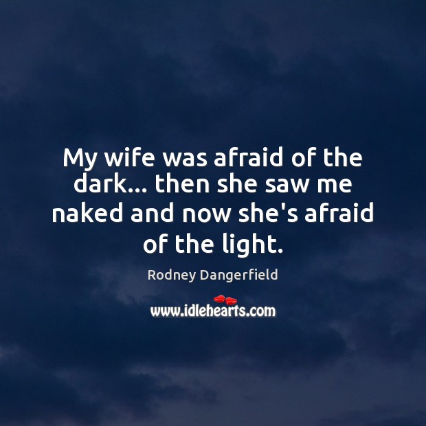 My wife was afraid of the dark… then she saw me naked and now she’s afraid of the light. Rodney Dangerfield Picture Quote