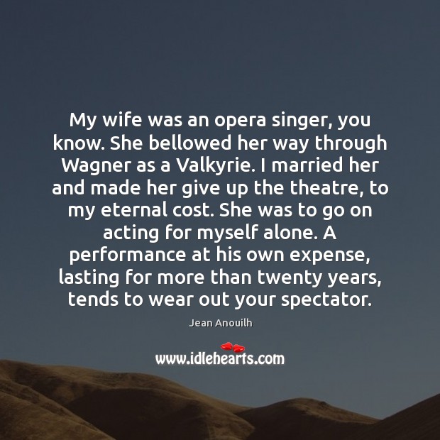 My wife was an opera singer, you know. She bellowed her way Jean Anouilh Picture Quote