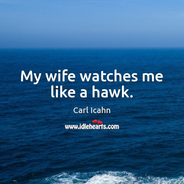 My wife watches me like a hawk. Carl Icahn Picture Quote