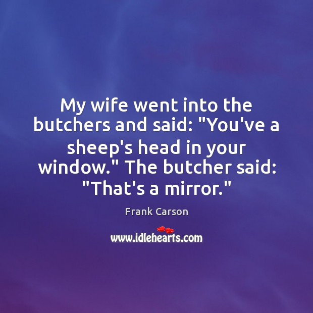 My wife went into the butchers and said: “You’ve a sheep’s head Frank Carson Picture Quote