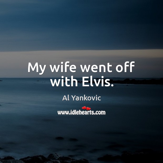 My wife went off with Elvis. Al Yankovic Picture Quote