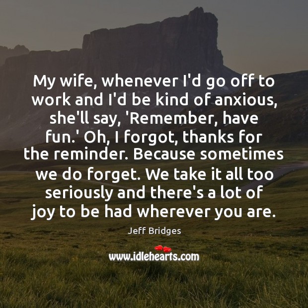 My wife, whenever I’d go off to work and I’d be kind Jeff Bridges Picture Quote