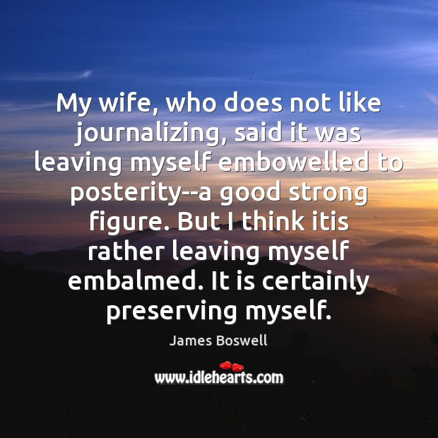 My wife, who does not like journalizing, said it was leaving myself James Boswell Picture Quote