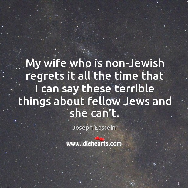 My wife who is non-jewish regrets it all the time that I can say these terrible things Joseph Epstein Picture Quote