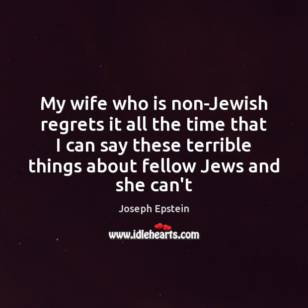 My wife who is non-Jewish regrets it all the time that I Joseph Epstein Picture Quote