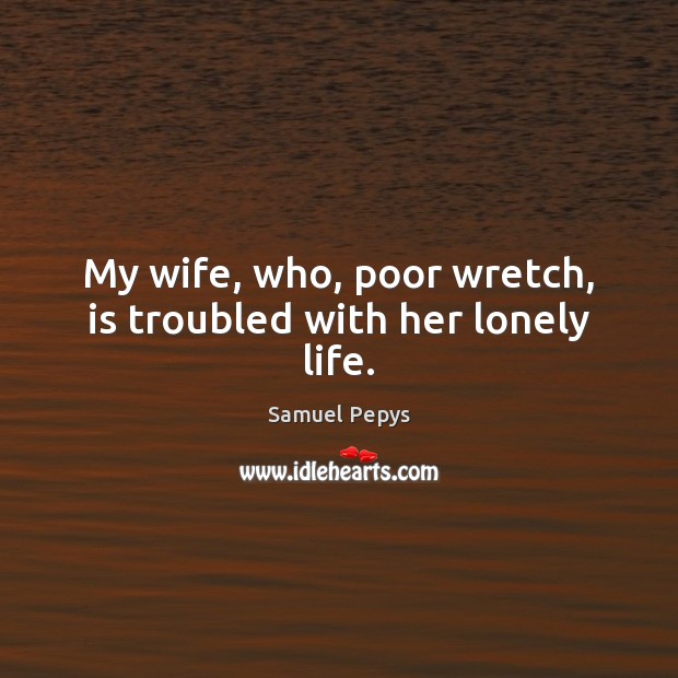 My wife, who, poor wretch, is troubled with her lonely life. Lonely Quotes Image