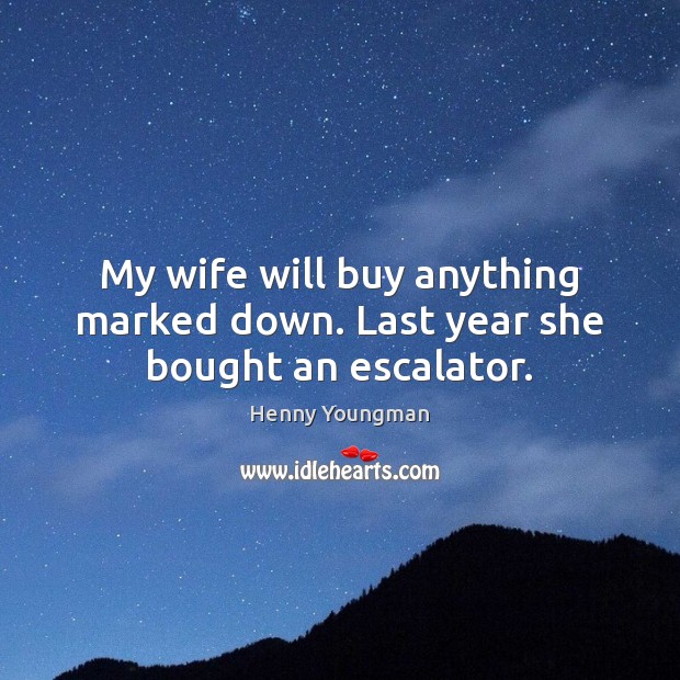 My wife will buy anything marked down. Last year she bought an escalator. Henny Youngman Picture Quote