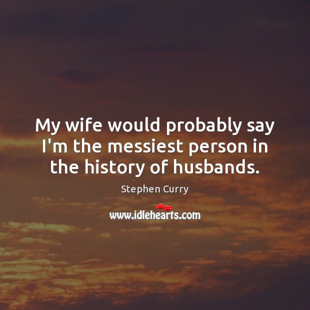 My wife would probably say I’m the messiest person in the history of husbands. Stephen Curry Picture Quote