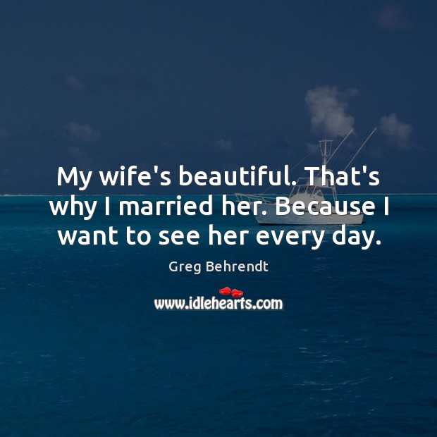 My wife’s beautiful. That’s why I married her. Because I want to see her every day. Greg Behrendt Picture Quote