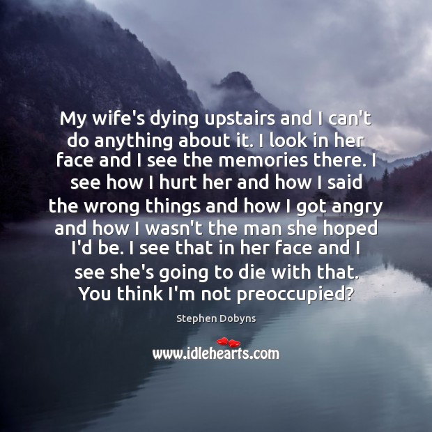 My wife’s dying upstairs and I can’t do anything about it. I Stephen Dobyns Picture Quote