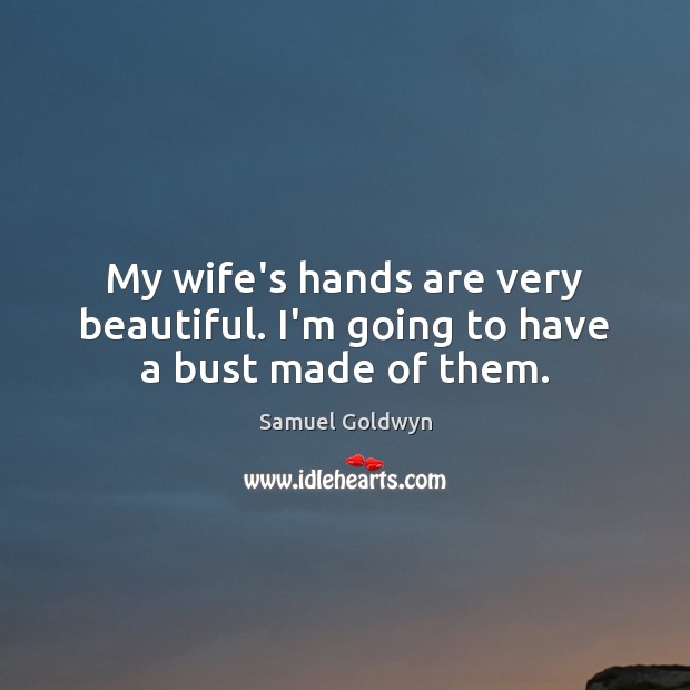 My wife’s hands are very beautiful. I’m going to have a bust made of them. Samuel Goldwyn Picture Quote