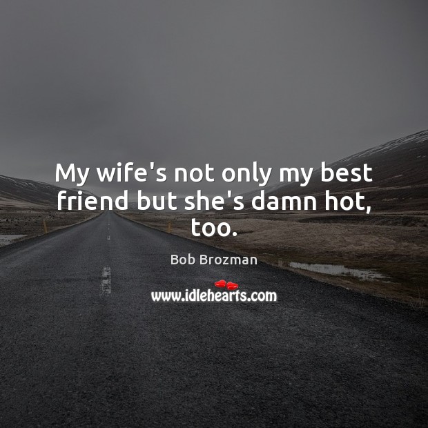 My wife’s not only my best friend but she’s damn hot, too. Bob Brozman Picture Quote