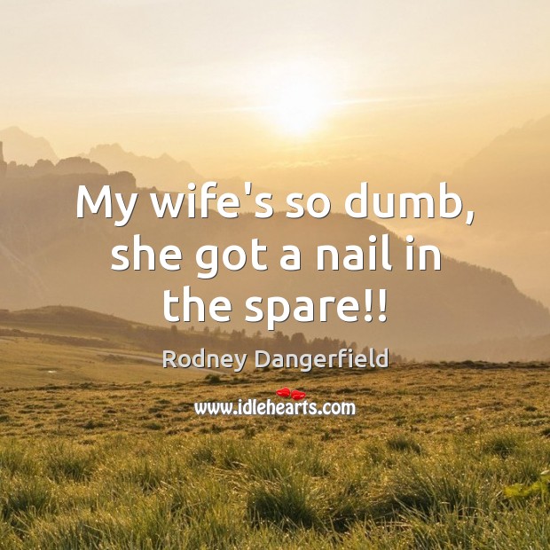 My wife’s so dumb, she got a nail in the spare!! Rodney Dangerfield Picture Quote