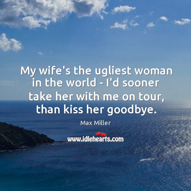 My wife’s the ugliest woman in the world – I’d sooner take Goodbye Quotes Image