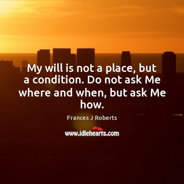 My will is not a place, but a condition. Do not ask Me where and when, but ask Me how. Frances J Roberts Picture Quote