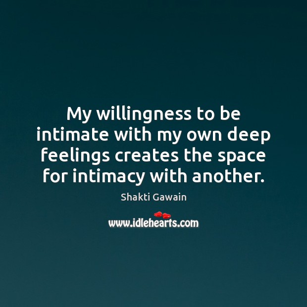 My willingness to be intimate with my own deep feelings creates the Shakti Gawain Picture Quote