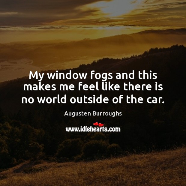 My window fogs and this makes me feel like there is no world outside of the car. Augusten Burroughs Picture Quote