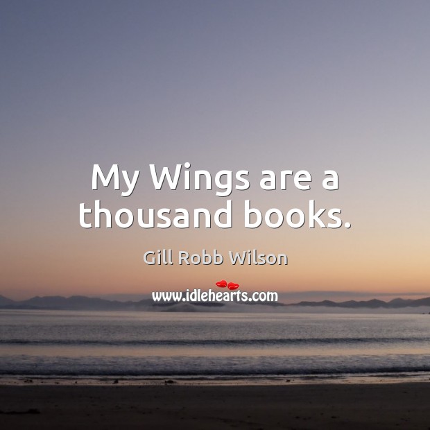 My Wings are a thousand books. Gill Robb Wilson Picture Quote