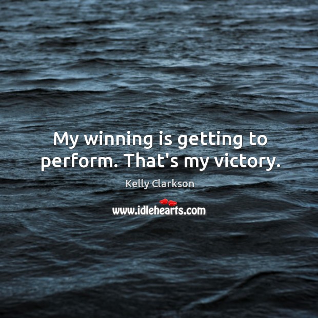 My winning is getting to perform. That’s my victory. Kelly Clarkson Picture Quote