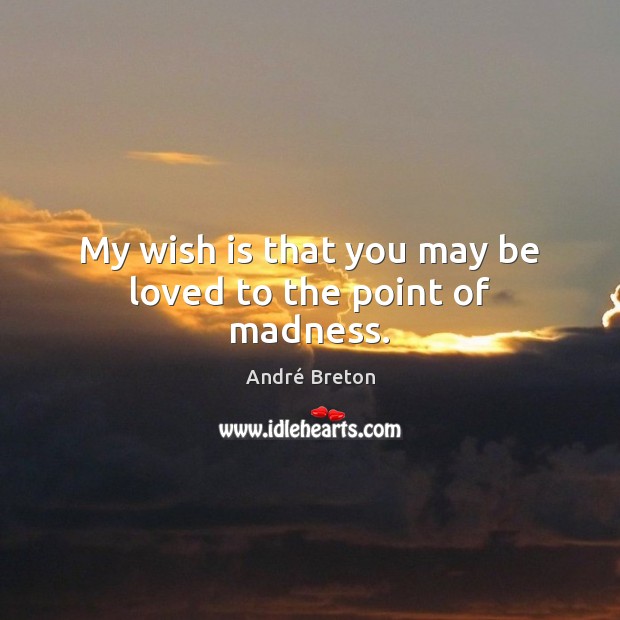 My wish is that you may be loved to the point of madness. André Breton Picture Quote
