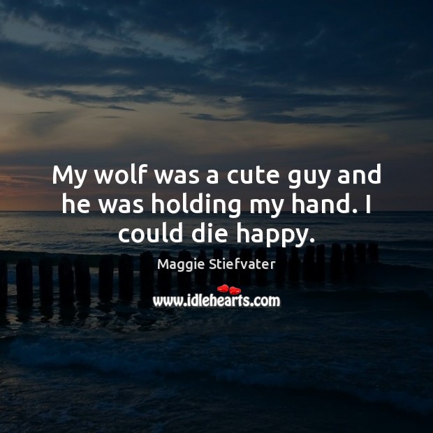 My wolf was a cute guy and he was holding my hand. I could die happy. Maggie Stiefvater Picture Quote