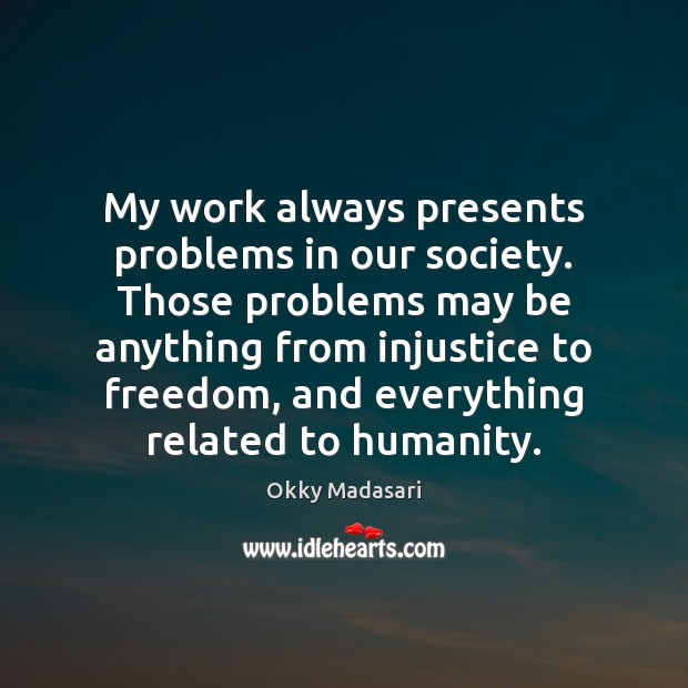 My work always presents problems in our society. Those problems may be 
