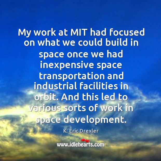 My work at mit had focused on what we could build in space once we had K. Eric Drexler Picture Quote