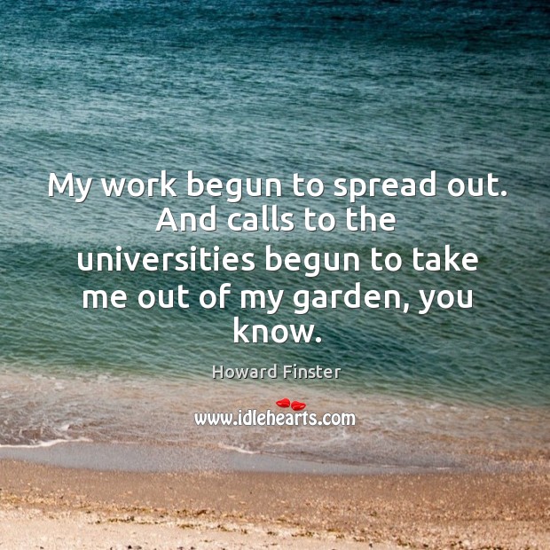 My work begun to spread out. And calls to the universities begun to take me out of my garden, you know. Howard Finster Picture Quote