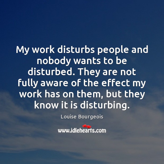 My work disturbs people and nobody wants to be disturbed. They are Louise Bourgeois Picture Quote