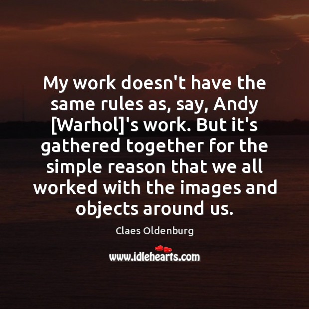 My work doesn’t have the same rules as, say, Andy [Warhol]’s Claes Oldenburg Picture Quote