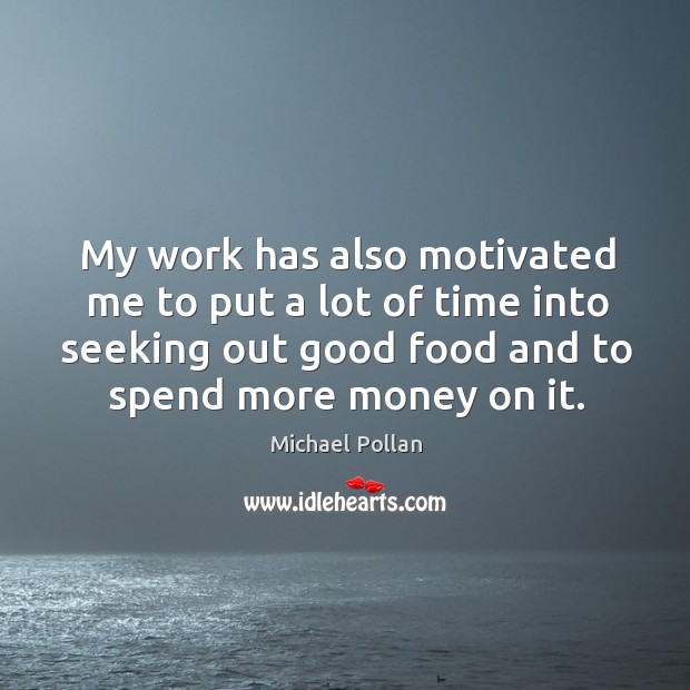 My work has also motivated me to put a lot of time into seeking out good food and to spend more money on it. Michael Pollan Picture Quote