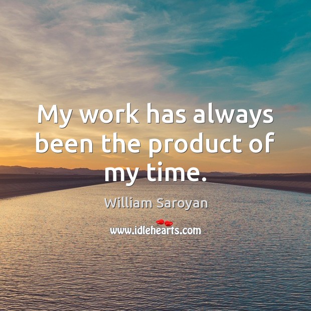 My work has always been the product of my time. William Saroyan Picture Quote