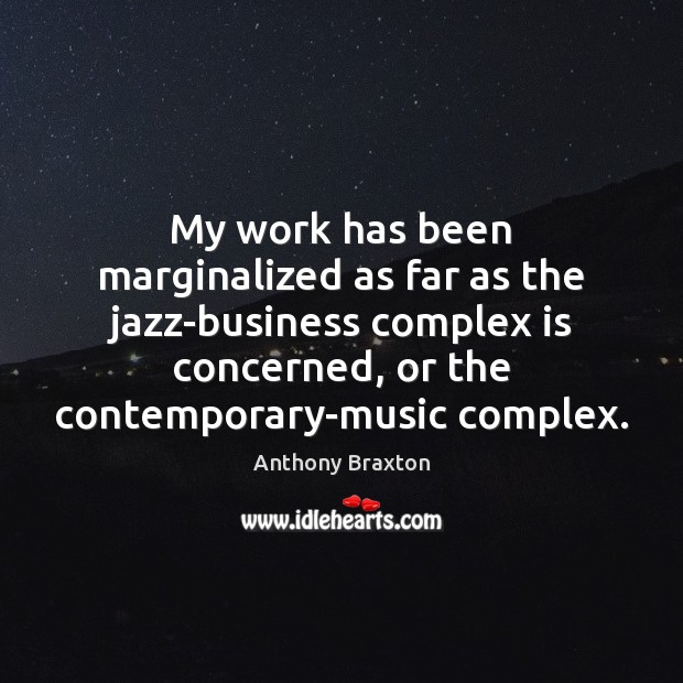 My work has been marginalized as far as the jazz-business complex is Anthony Braxton Picture Quote