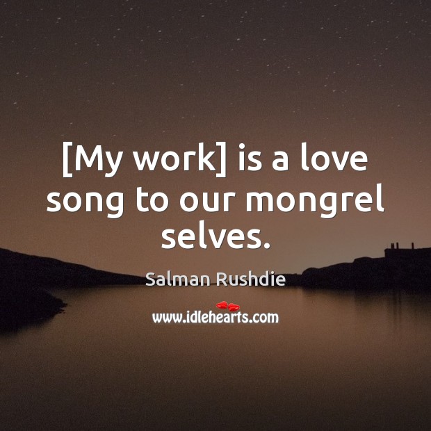 [My work] is a love song to our mongrel selves. Salman Rushdie Picture Quote