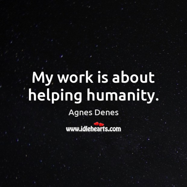 My work is about helping humanity. Agnes Denes Picture Quote