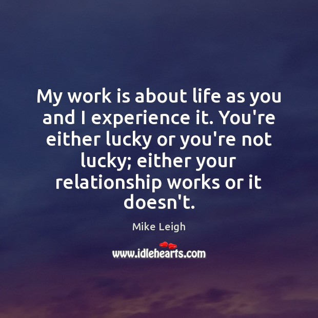 My work is about life as you and I experience it. You’re Mike Leigh Picture Quote