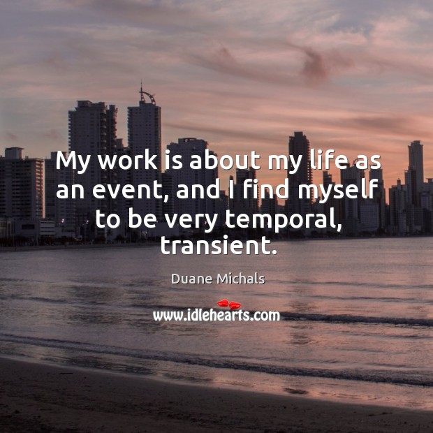 My work is about my life as an event, and I find myself to be very temporal, transient. Image