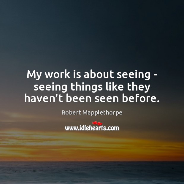 My work is about seeing – seeing things like they haven’t been seen before. Robert Mapplethorpe Picture Quote