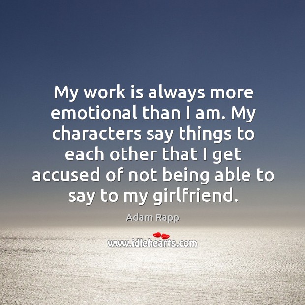 My work is always more emotional than I am. My characters say Adam Rapp Picture Quote