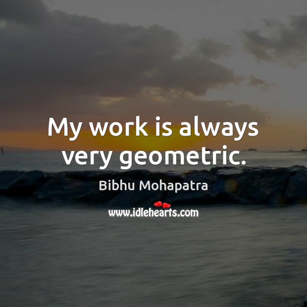My work is always very geometric. Bibhu Mohapatra Picture Quote