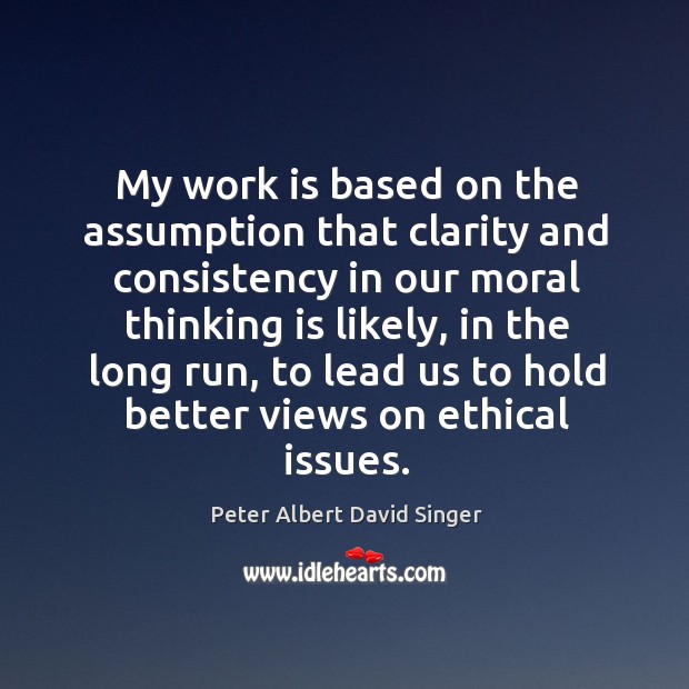 My work is based on the assumption that clarity and consistency in our moral thinking is likely Peter Albert David Singer Picture Quote