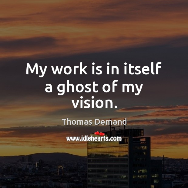 My work is in itself a ghost of my vision. Thomas Demand Picture Quote