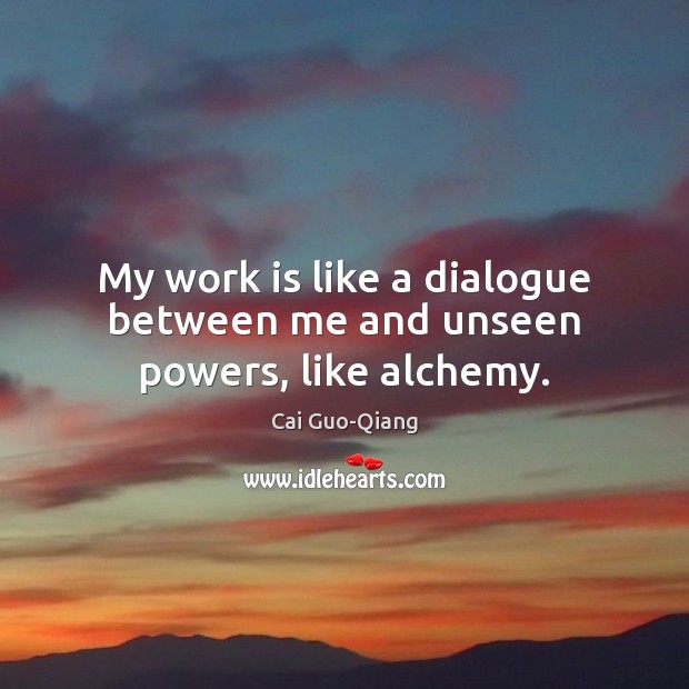 My work is like a dialogue between me and unseen powers, like alchemy. Work Quotes Image