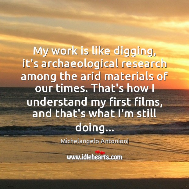 My work is like digging, it’s archaeological research among the arid materials Michelangelo Antonioni Picture Quote