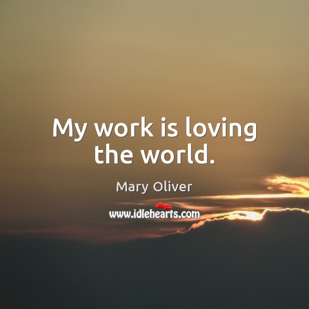My work is loving the world. Mary Oliver Picture Quote