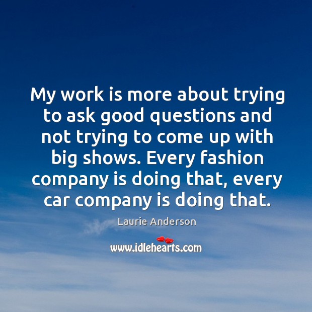 My work is more about trying to ask good questions and not trying to come up with big shows. Work Quotes Image