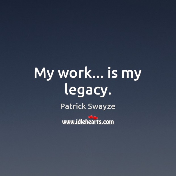 My work… is my legacy. Patrick Swayze Picture Quote